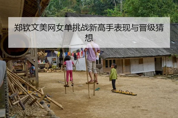 郑钦文美网女单挑战新高手表现与晋级猜想